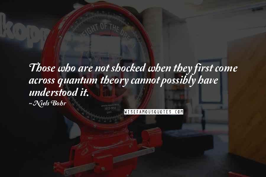 Niels Bohr Quotes: Those who are not shocked when they first come across quantum theory cannot possibly have understood it.