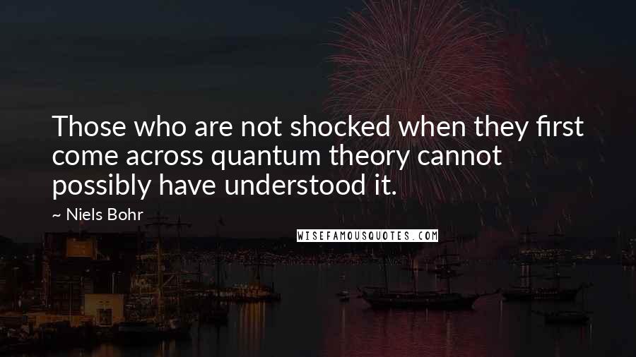 Niels Bohr Quotes: Those who are not shocked when they first come across quantum theory cannot possibly have understood it.