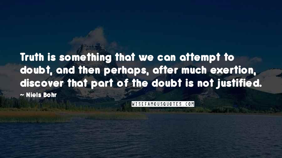 Niels Bohr Quotes: Truth is something that we can attempt to doubt, and then perhaps, after much exertion, discover that part of the doubt is not justified.