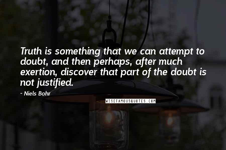 Niels Bohr Quotes: Truth is something that we can attempt to doubt, and then perhaps, after much exertion, discover that part of the doubt is not justified.