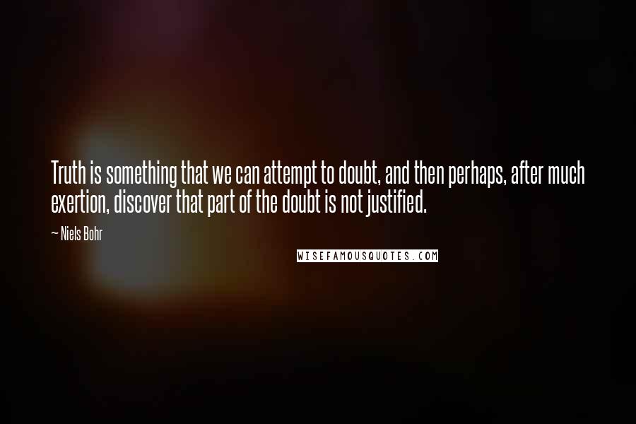 Niels Bohr Quotes: Truth is something that we can attempt to doubt, and then perhaps, after much exertion, discover that part of the doubt is not justified.