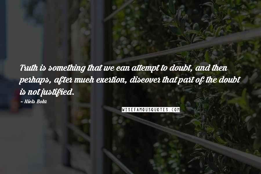 Niels Bohr Quotes: Truth is something that we can attempt to doubt, and then perhaps, after much exertion, discover that part of the doubt is not justified.