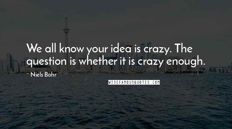 Niels Bohr Quotes: We all know your idea is crazy. The question is whether it is crazy enough.