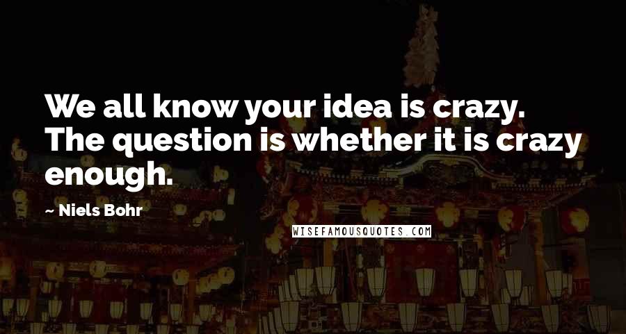 Niels Bohr Quotes: We all know your idea is crazy. The question is whether it is crazy enough.