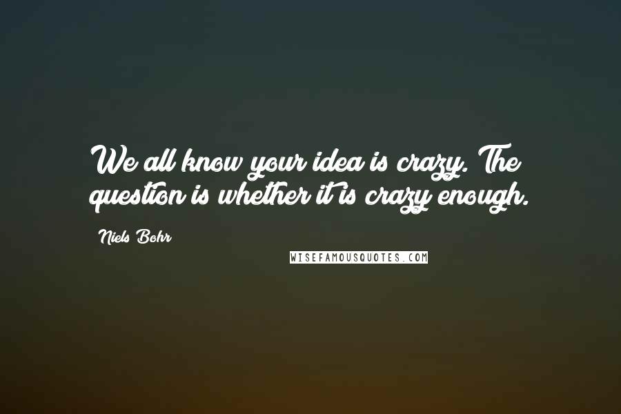 Niels Bohr Quotes: We all know your idea is crazy. The question is whether it is crazy enough.