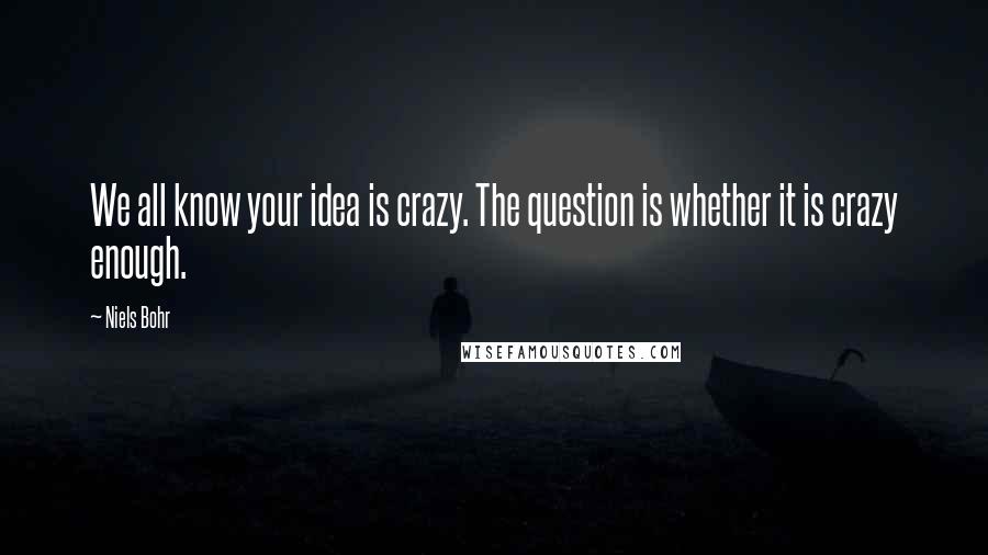 Niels Bohr Quotes: We all know your idea is crazy. The question is whether it is crazy enough.