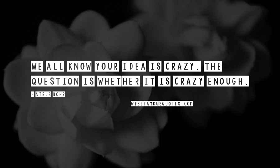 Niels Bohr Quotes: We all know your idea is crazy. The question is whether it is crazy enough.