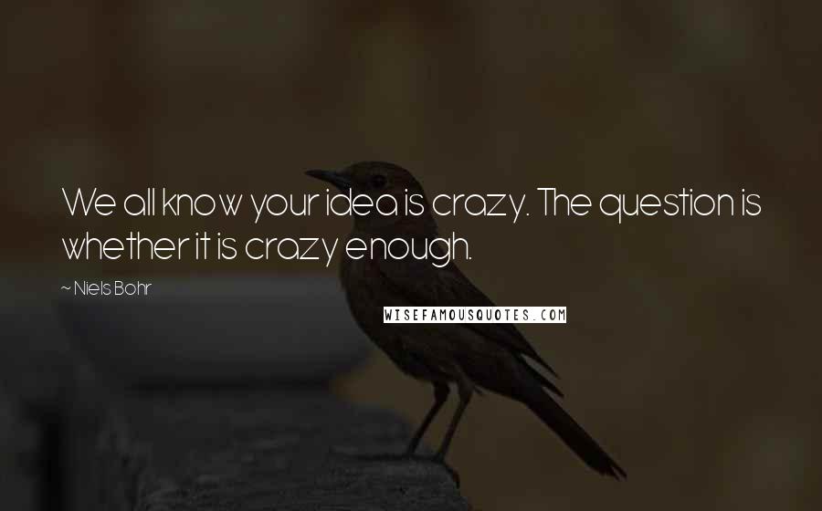 Niels Bohr Quotes: We all know your idea is crazy. The question is whether it is crazy enough.