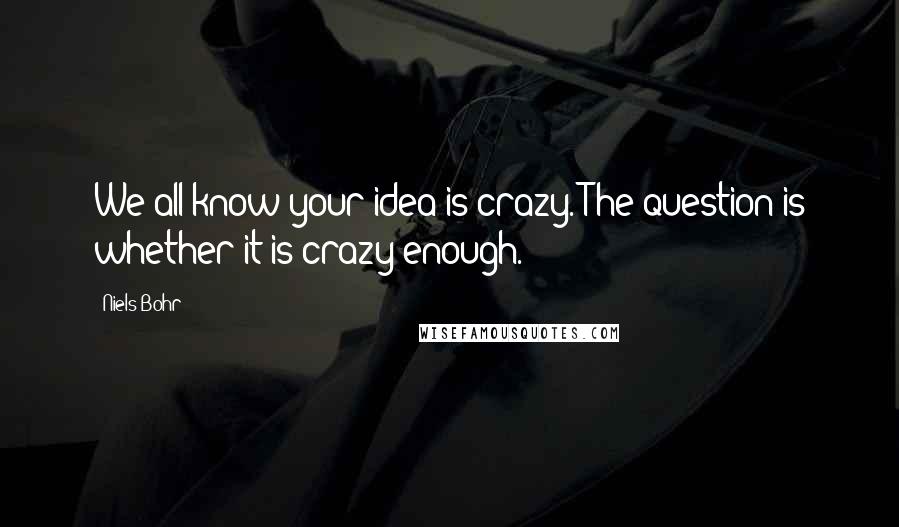 Niels Bohr Quotes: We all know your idea is crazy. The question is whether it is crazy enough.