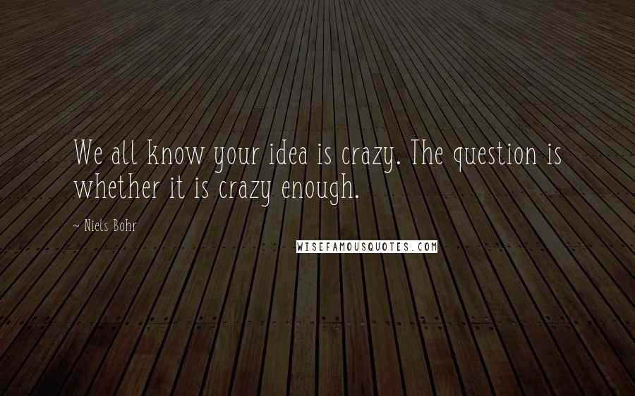 Niels Bohr Quotes: We all know your idea is crazy. The question is whether it is crazy enough.