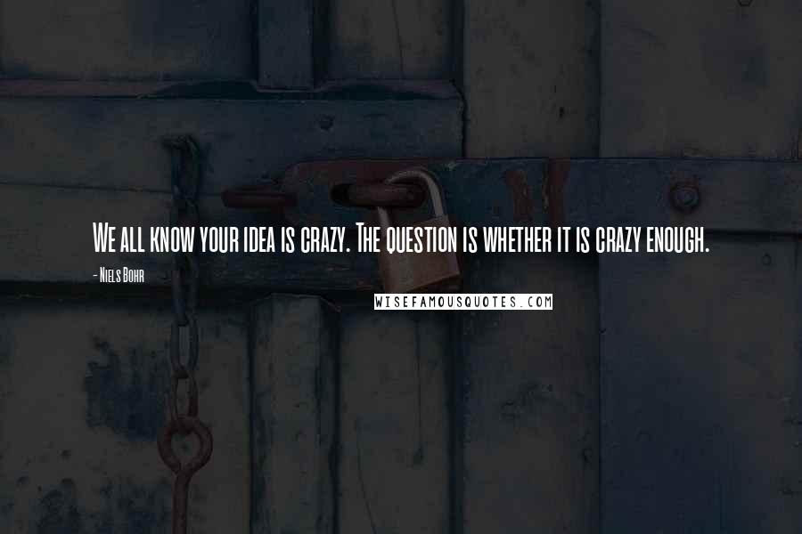 Niels Bohr Quotes: We all know your idea is crazy. The question is whether it is crazy enough.