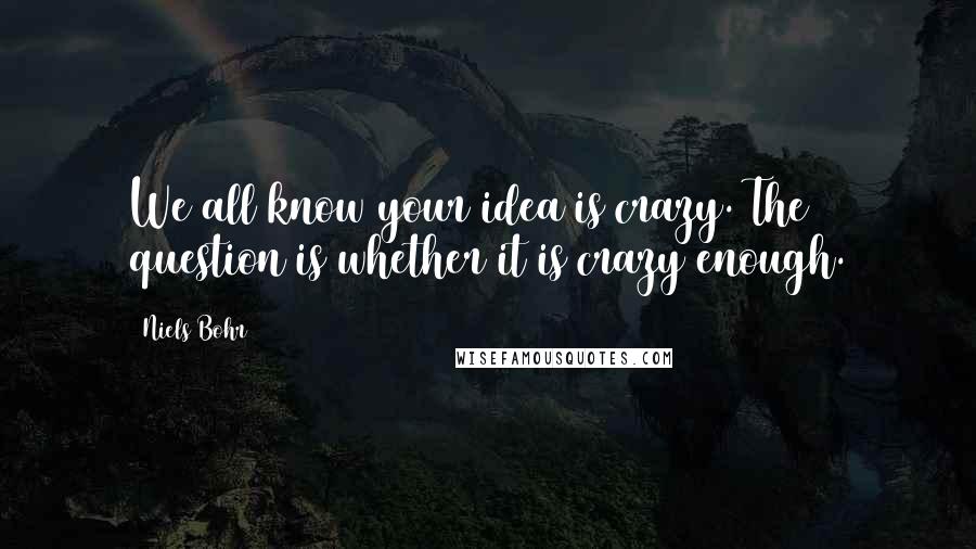 Niels Bohr Quotes: We all know your idea is crazy. The question is whether it is crazy enough.