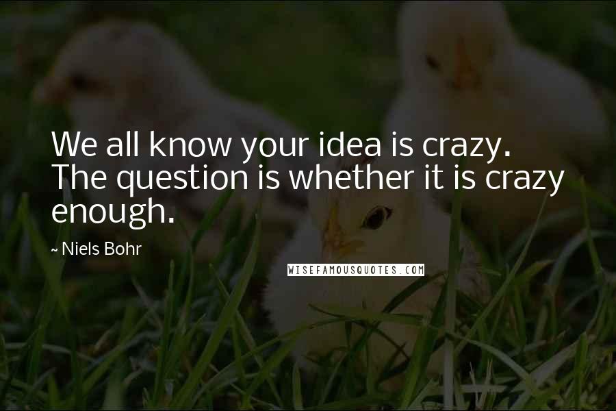 Niels Bohr Quotes: We all know your idea is crazy. The question is whether it is crazy enough.