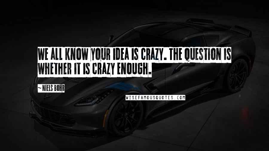 Niels Bohr Quotes: We all know your idea is crazy. The question is whether it is crazy enough.