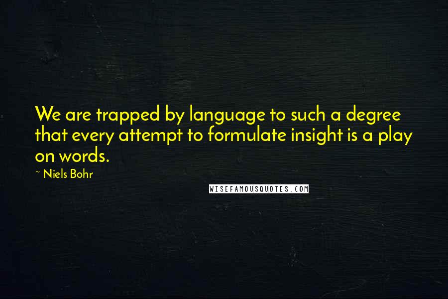 Niels Bohr Quotes: We are trapped by language to such a degree that every attempt to formulate insight is a play on words.