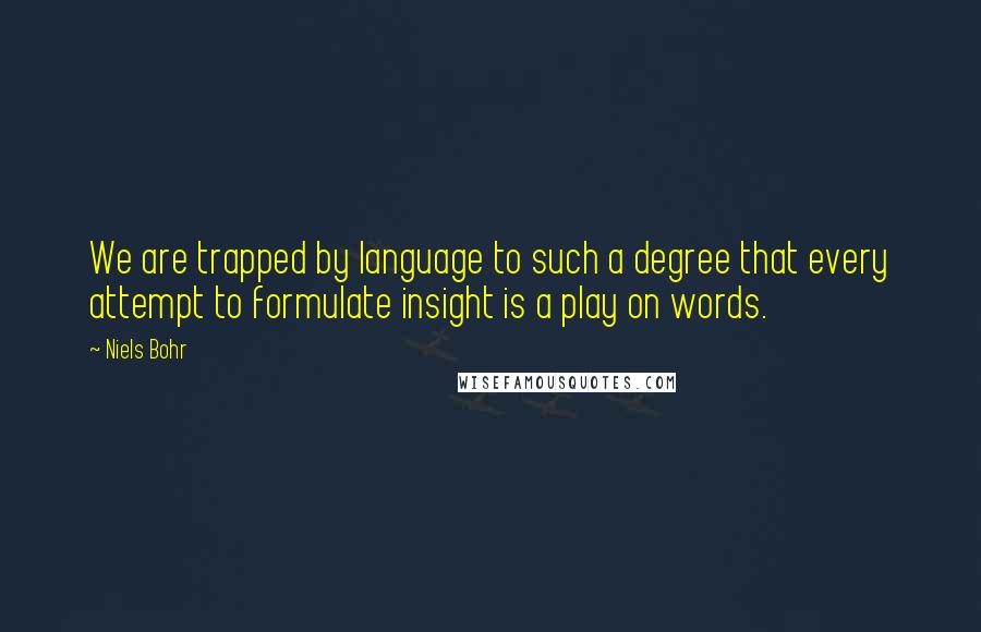 Niels Bohr Quotes: We are trapped by language to such a degree that every attempt to formulate insight is a play on words.