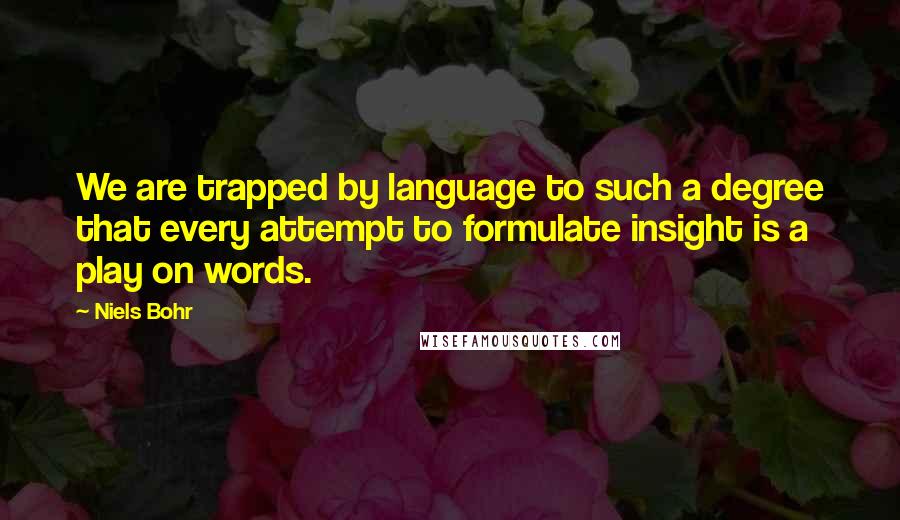 Niels Bohr Quotes: We are trapped by language to such a degree that every attempt to formulate insight is a play on words.