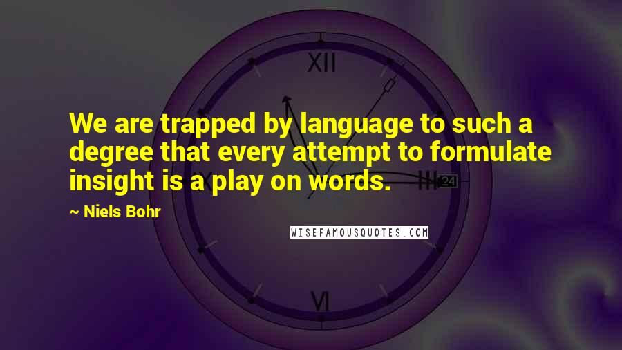 Niels Bohr Quotes: We are trapped by language to such a degree that every attempt to formulate insight is a play on words.