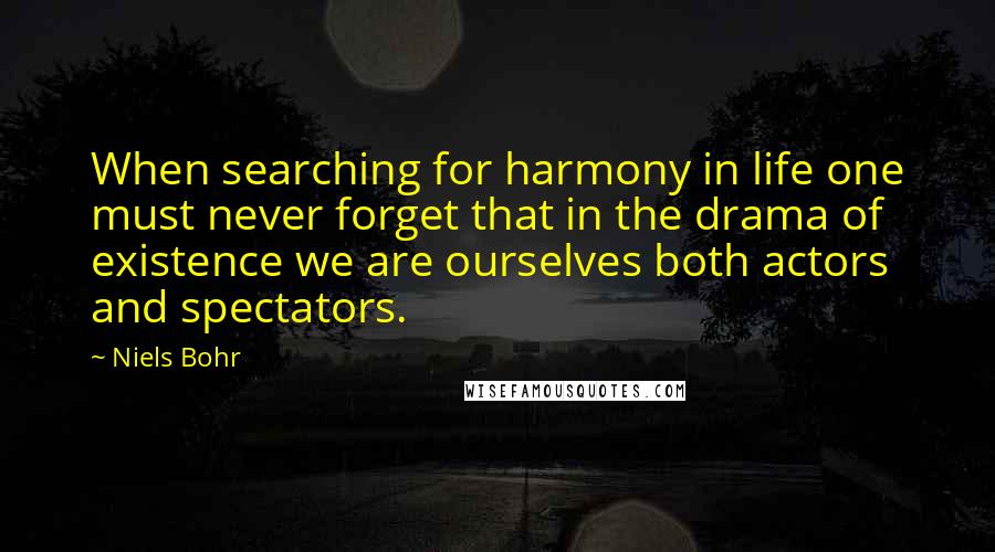 Niels Bohr Quotes: When searching for harmony in life one must never forget that in the drama of existence we are ourselves both actors and spectators.