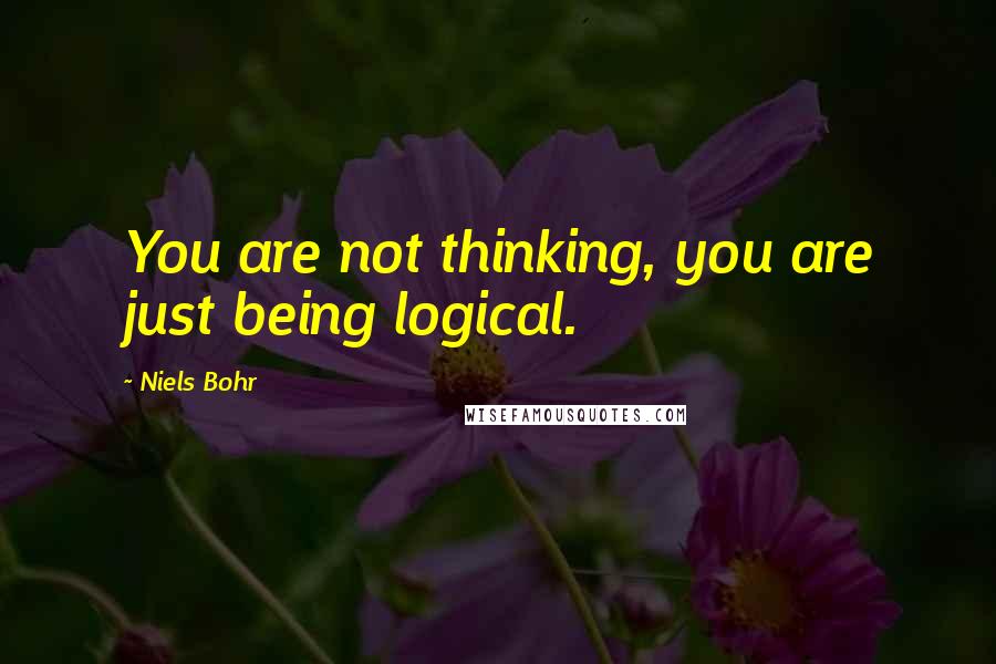 Niels Bohr Quotes: You are not thinking, you are just being logical.