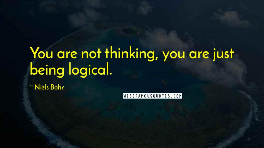 Niels Bohr Quotes: You are not thinking, you are just being logical.