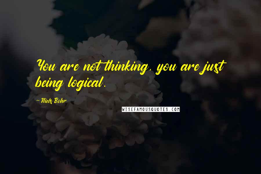 Niels Bohr Quotes: You are not thinking, you are just being logical.