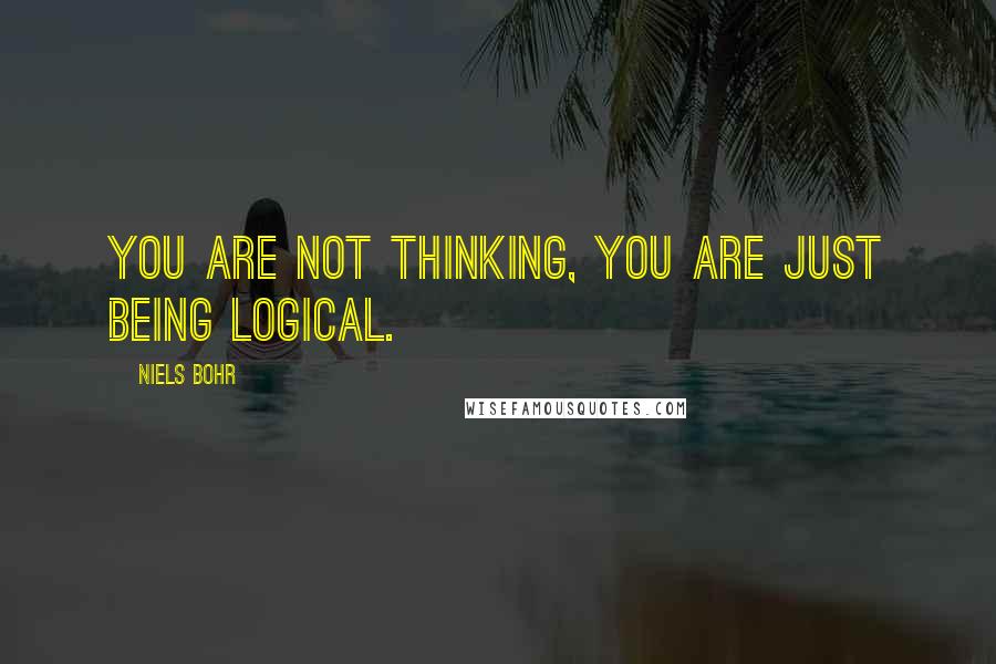 Niels Bohr Quotes: You are not thinking, you are just being logical.