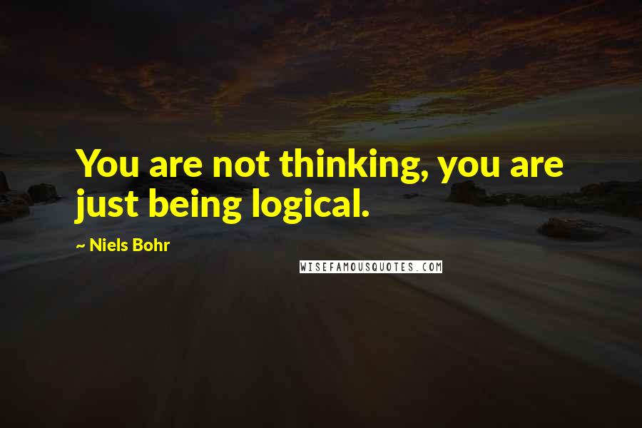 Niels Bohr Quotes: You are not thinking, you are just being logical.