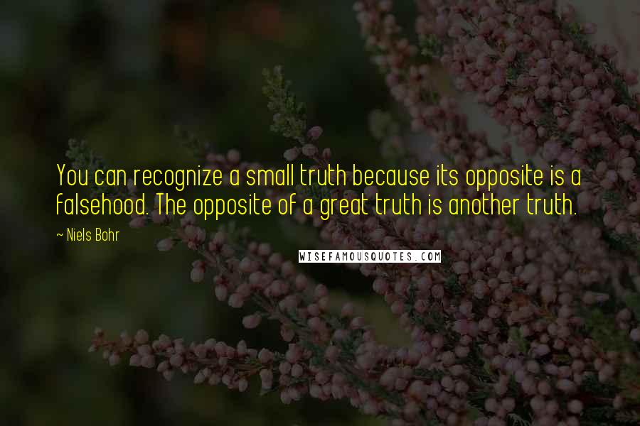 Niels Bohr Quotes: You can recognize a small truth because its opposite is a falsehood. The opposite of a great truth is another truth.