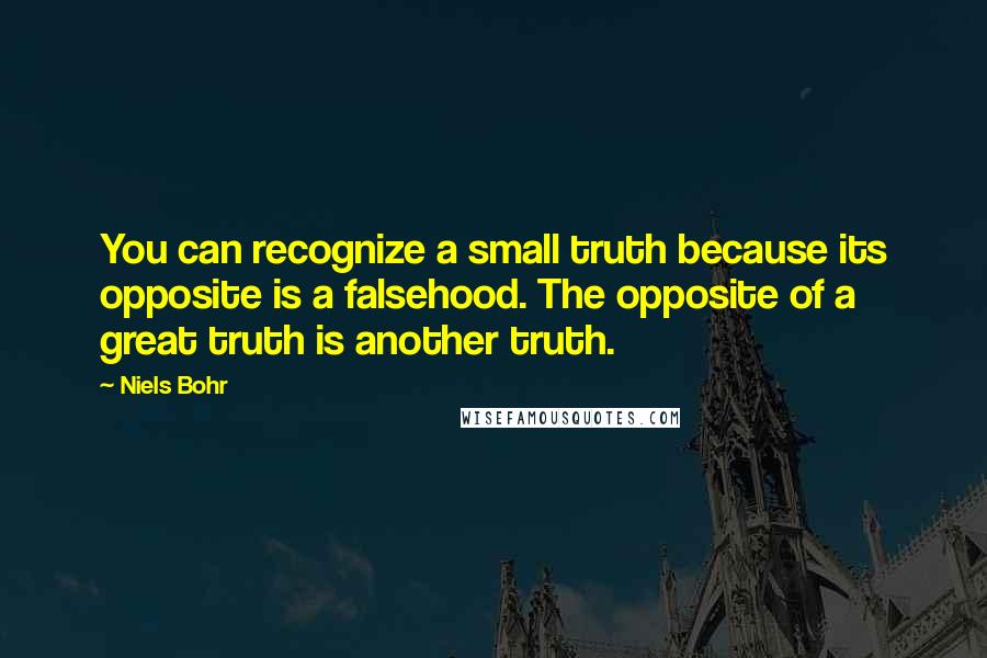 Niels Bohr Quotes: You can recognize a small truth because its opposite is a falsehood. The opposite of a great truth is another truth.