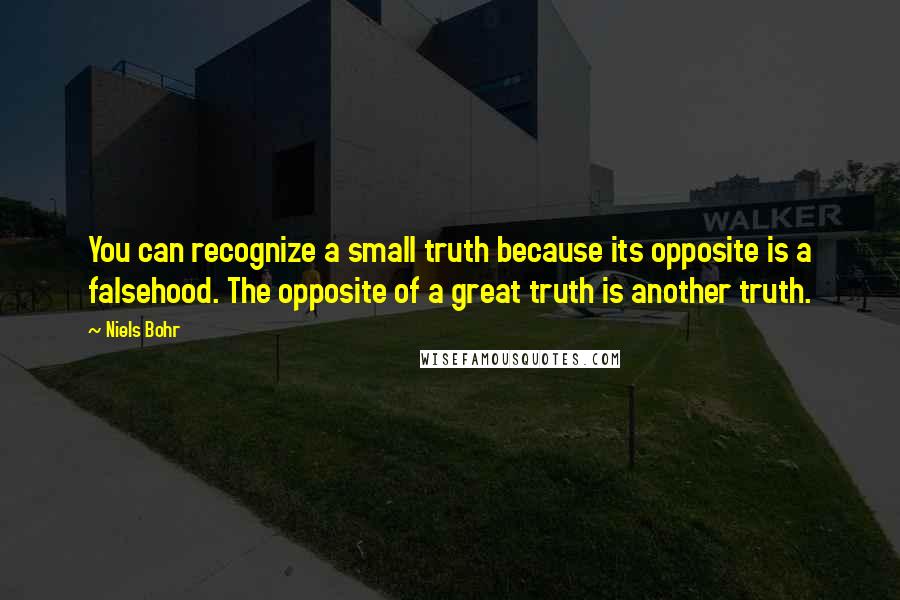 Niels Bohr Quotes: You can recognize a small truth because its opposite is a falsehood. The opposite of a great truth is another truth.