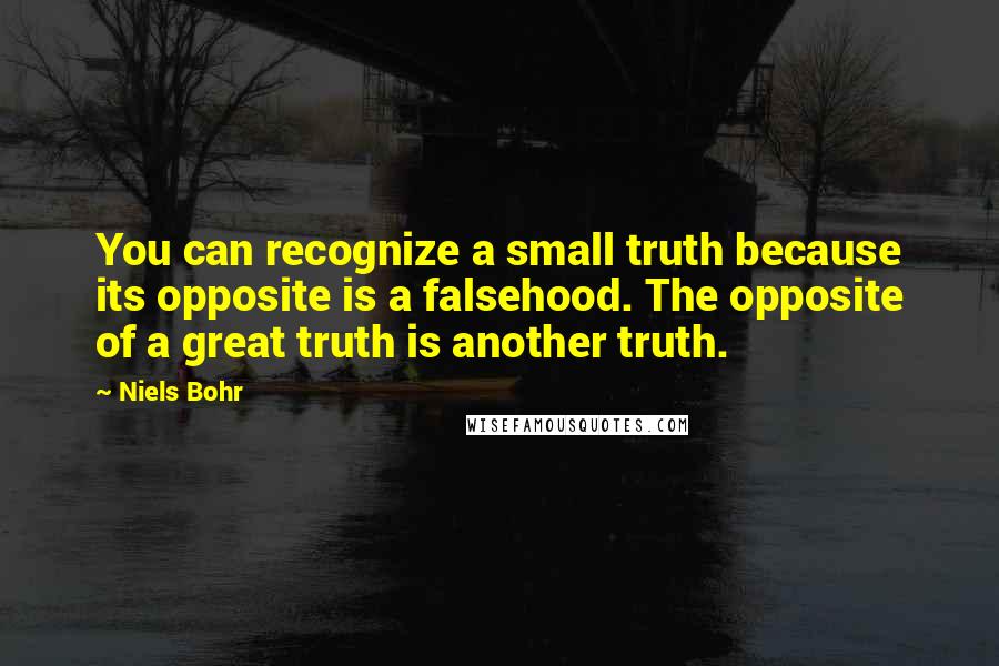 Niels Bohr Quotes: You can recognize a small truth because its opposite is a falsehood. The opposite of a great truth is another truth.