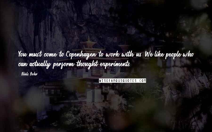 Niels Bohr Quotes: You must come to Copenhagen to work with us. We like people who can actually perform thought experiments!