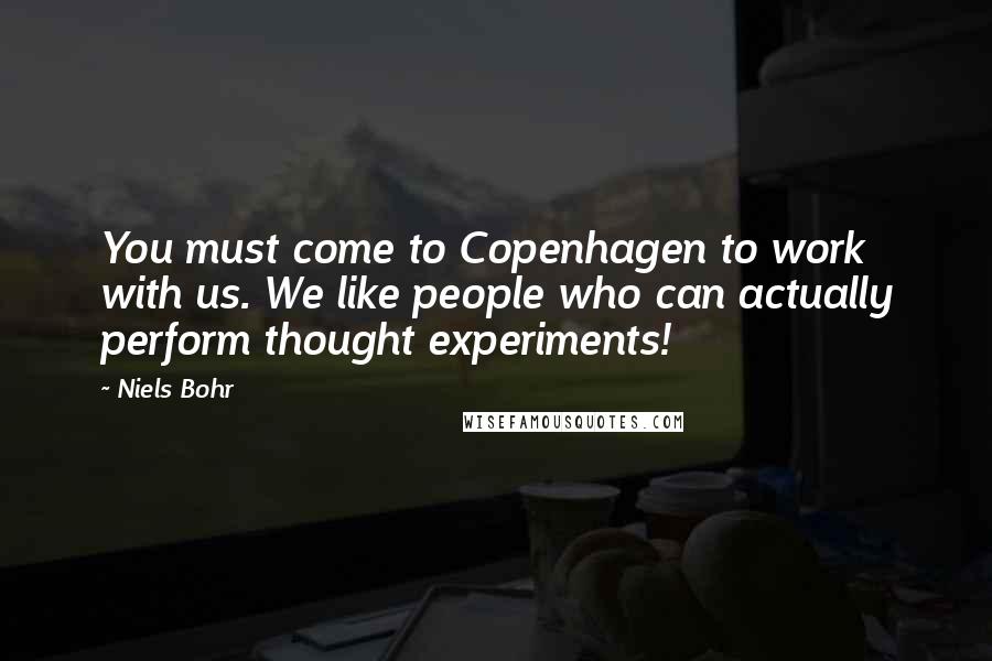 Niels Bohr Quotes: You must come to Copenhagen to work with us. We like people who can actually perform thought experiments!