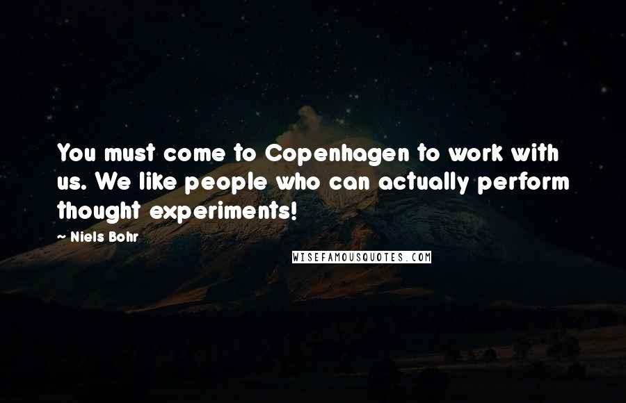 Niels Bohr Quotes: You must come to Copenhagen to work with us. We like people who can actually perform thought experiments!