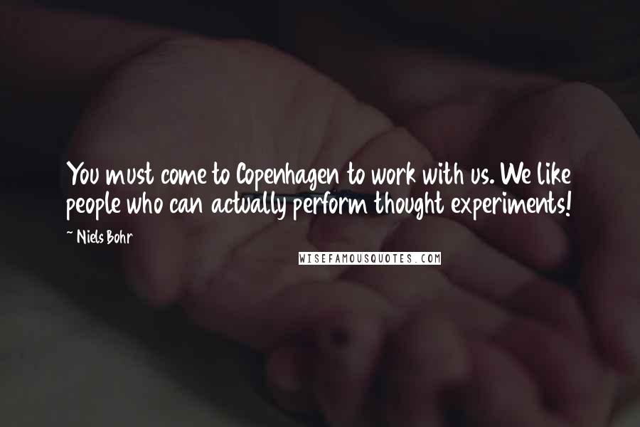 Niels Bohr Quotes: You must come to Copenhagen to work with us. We like people who can actually perform thought experiments!