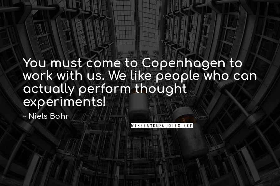 Niels Bohr Quotes: You must come to Copenhagen to work with us. We like people who can actually perform thought experiments!