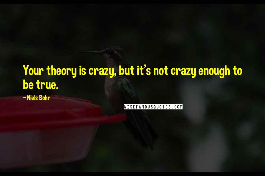 Niels Bohr Quotes: Your theory is crazy, but it's not crazy enough to be true.