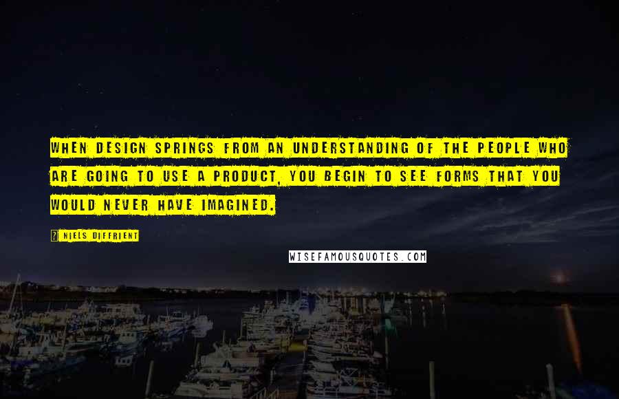 Niels Diffrient Quotes: When design springs from an understanding of the people who are going to use a product, you begin to see forms that you would never have imagined.