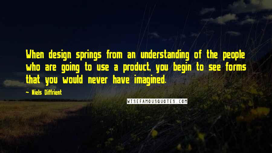 Niels Diffrient Quotes: When design springs from an understanding of the people who are going to use a product, you begin to see forms that you would never have imagined.