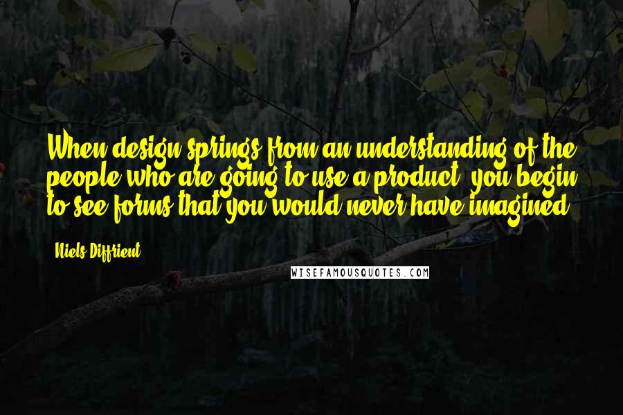 Niels Diffrient Quotes: When design springs from an understanding of the people who are going to use a product, you begin to see forms that you would never have imagined.