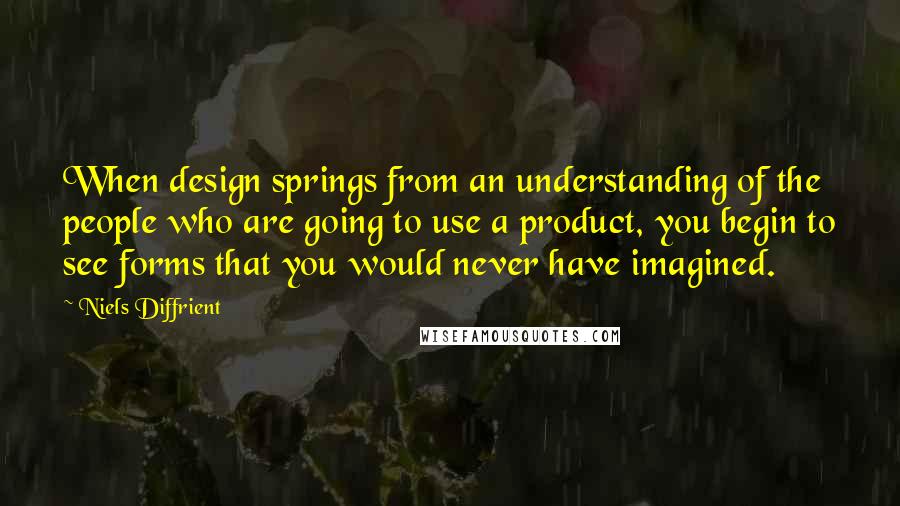 Niels Diffrient Quotes: When design springs from an understanding of the people who are going to use a product, you begin to see forms that you would never have imagined.