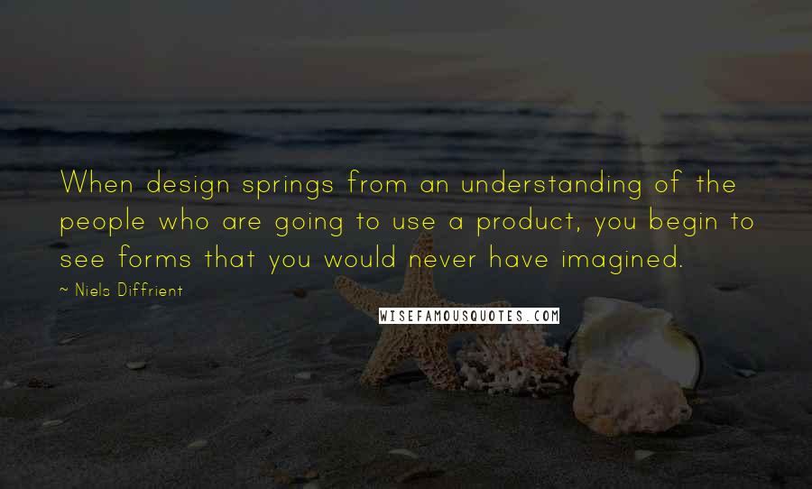Niels Diffrient Quotes: When design springs from an understanding of the people who are going to use a product, you begin to see forms that you would never have imagined.