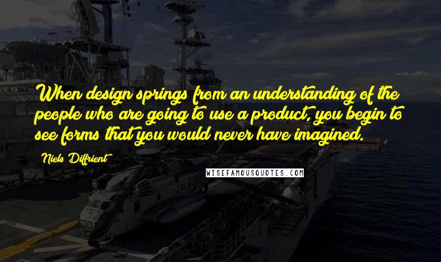 Niels Diffrient Quotes: When design springs from an understanding of the people who are going to use a product, you begin to see forms that you would never have imagined.