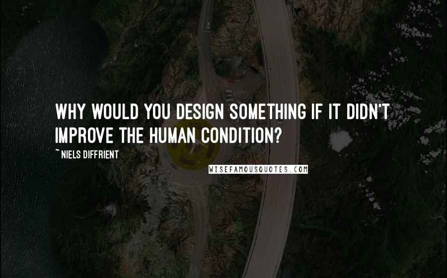 Niels Diffrient Quotes: Why would you design something if it didn't improve the human condition?