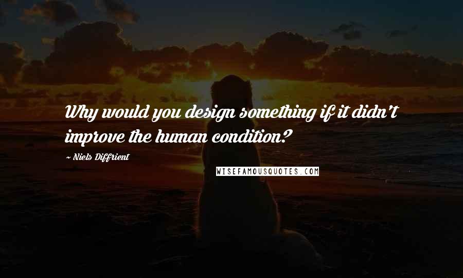 Niels Diffrient Quotes: Why would you design something if it didn't improve the human condition?