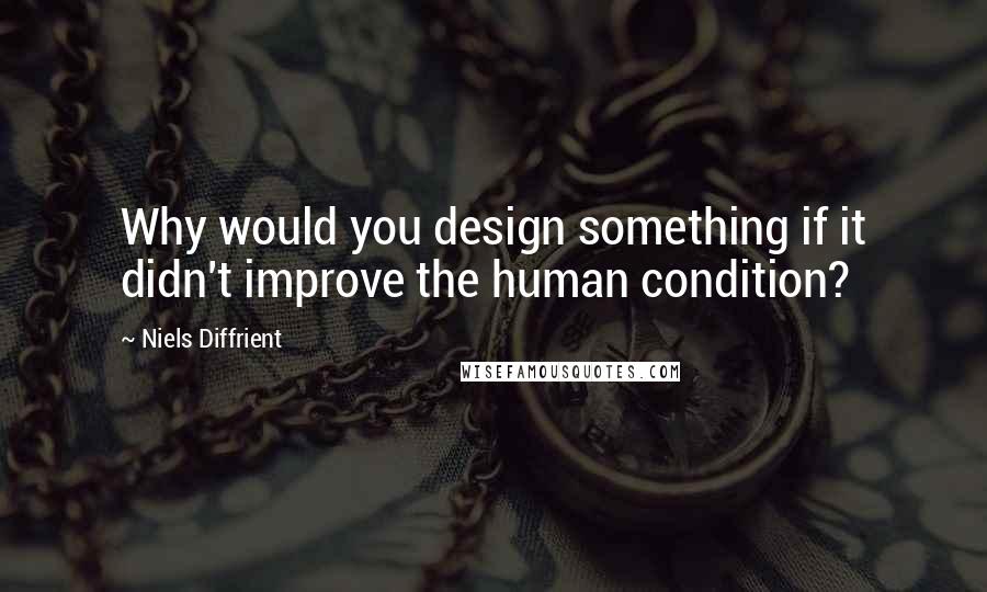 Niels Diffrient Quotes: Why would you design something if it didn't improve the human condition?