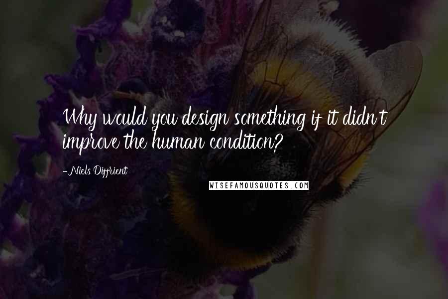 Niels Diffrient Quotes: Why would you design something if it didn't improve the human condition?