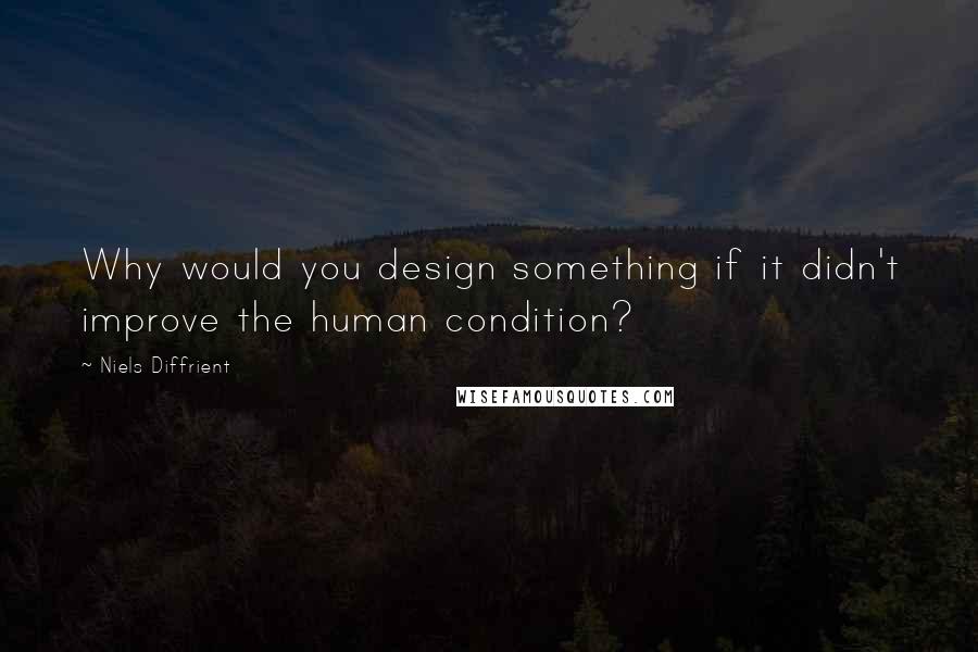Niels Diffrient Quotes: Why would you design something if it didn't improve the human condition?