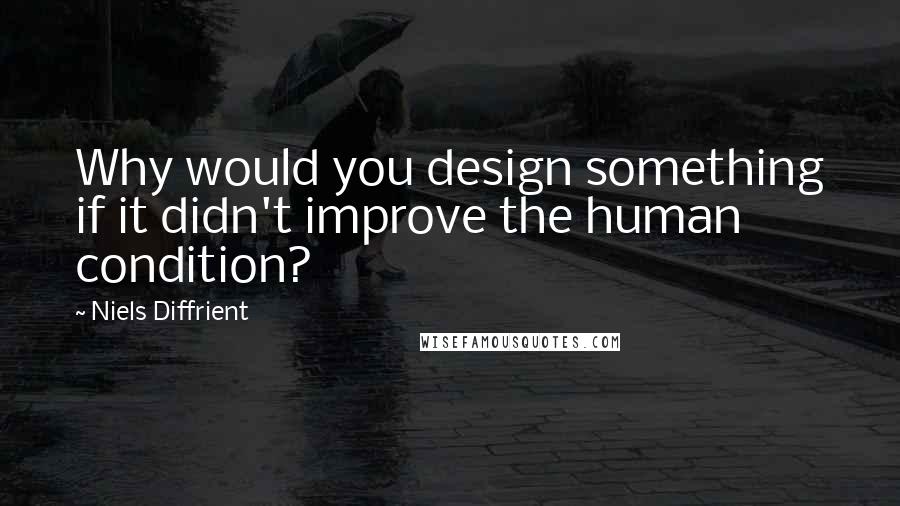 Niels Diffrient Quotes: Why would you design something if it didn't improve the human condition?